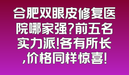 合肥双眼皮修复医院哪家强？前五名实力派！各有所长，价格同样惊喜！
