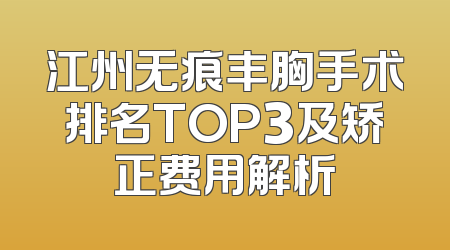 江州无痕丰胸手术排名TOP3及矫正费用解析