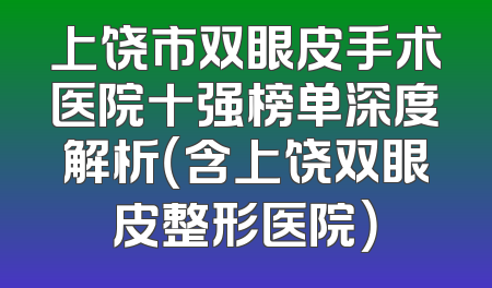 上饶市双眼皮手术医院十强榜单深度解析（含上饶双眼皮整形医院）