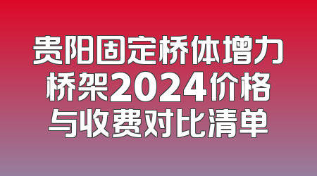贵阳固定桥体增力桥架2024价格与收费对比清单