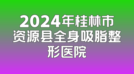 2024年桂林市资源县全身吸脂整形医院