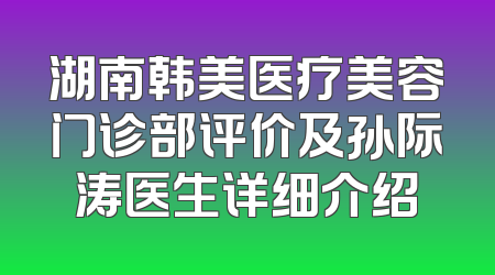 湖南韩美医疗美容门诊部评价及孙际涛医生详细介绍