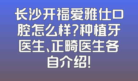 长沙开福爱雅仕口腔怎么样？种植牙医生、正畸医生各自介绍！