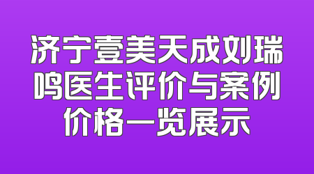 济宁壹美天成刘瑞鸣医生评价与案例价格一览展示