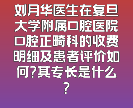 刘月华医生在复旦大学附属口腔医院口腔正畸科的收费明细及患者评价如何？其专长是什么？