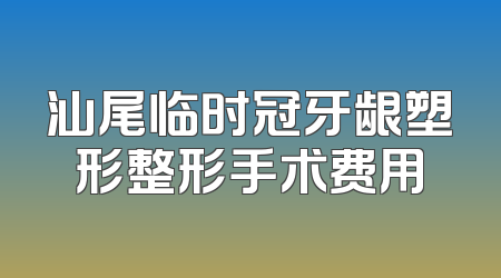 汕尾临时冠牙龈塑形整形手术费用