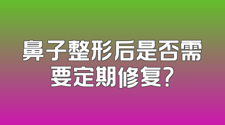 鼻子整形后是否需要定期修复？