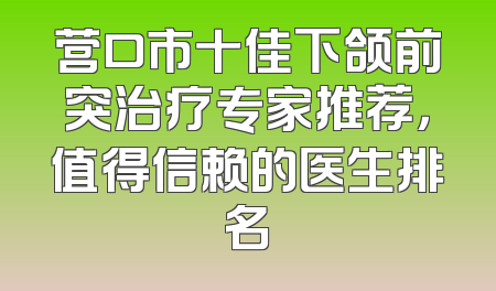 营口市十佳下颌前突治疗专家推荐，值得信赖的医生排名