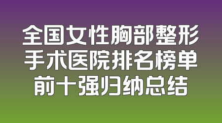 全国女性胸部整形手术医院排名榜单前十强归纳总结