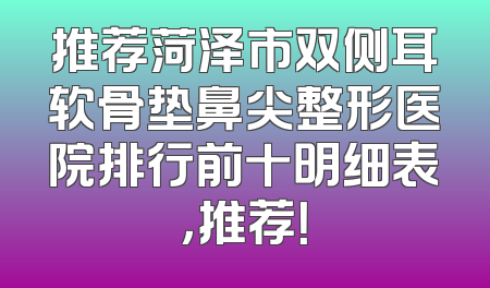推荐菏泽市双侧耳软骨垫鼻尖整形医院排行前十明细表，推荐！