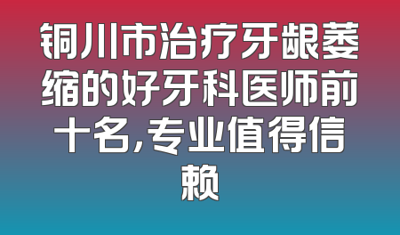 铜川市治疗牙龈萎缩的好牙科医师前十名，专业值得信赖