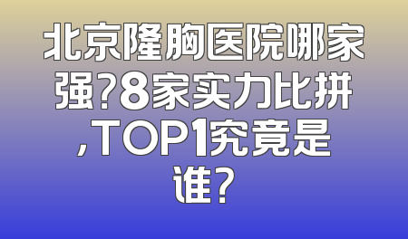 北京隆胸医院哪家强？8家实力比拼，TOP1究竟是谁？