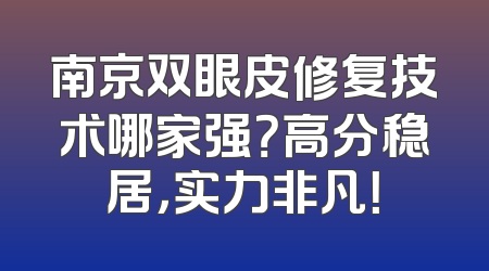 南京双眼皮修复技术哪家强？高分稳居，实力非凡！