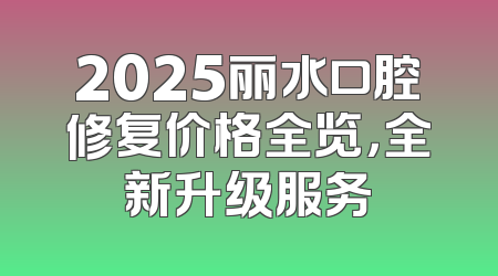 2025丽水口腔修复价格全览，全新升级服务