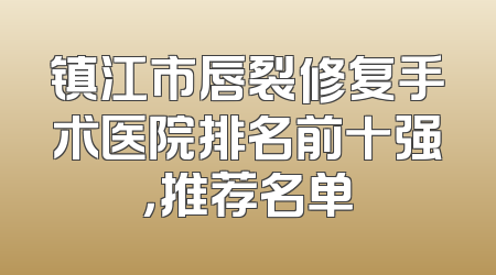 镇江市唇裂修复手术医院排名前十强，推荐名单