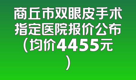 商丘市双眼皮手术指定医院报价公布（均价4455元）
