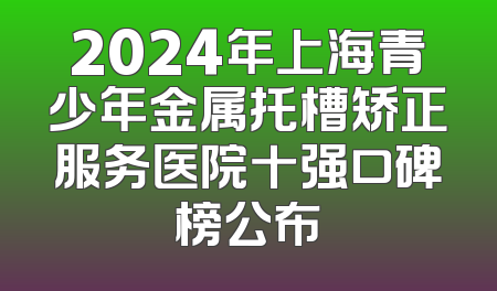 2024年上海青少年金属托槽矫正服务医院十强口碑榜公布