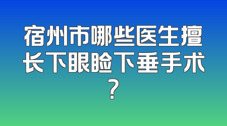 宿州市哪些医生擅长下眼睑下垂手术？