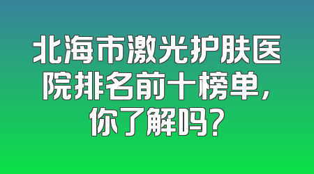 北海市激光护肤医院排名前十榜单，你了解吗？