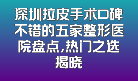 深圳拉皮手术口碑不错的五家整形医院盘点，热门之选揭晓