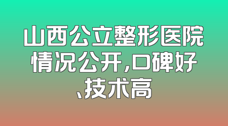 山西公立整形医院情况公开，口碑好、技术高