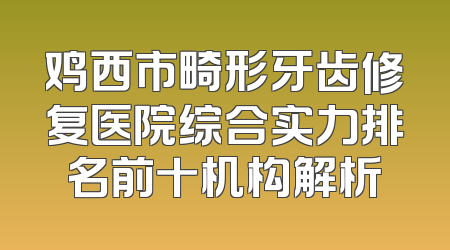 鸡西市畸形牙齿修复医院综合实力排名前十机构解析