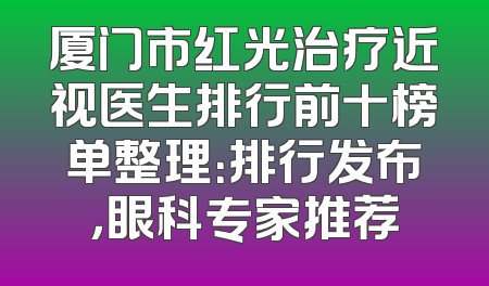 厦门市红光治疗近视医生排行前十榜单整理：排行发布，眼科专家推荐