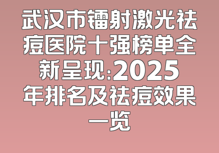 武汉市镭射激光祛痘医院十强榜单全新呈现：2025年排名及祛痘效果一览