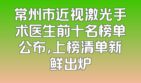 常州市近视激光手术医生前十名榜单公布，上榜清单新鲜出炉