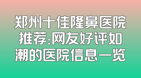 郑州十佳隆鼻医院推荐：网友好评如潮的医院信息一览
