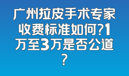 广州拉皮手术专家收费标准如何？1万至3万是否公道？