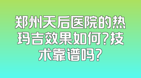 郑州天后医院的热玛吉效果如何？技术靠谱吗？