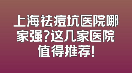 上海祛痘坑医院哪家强？这几家医院值得推荐！