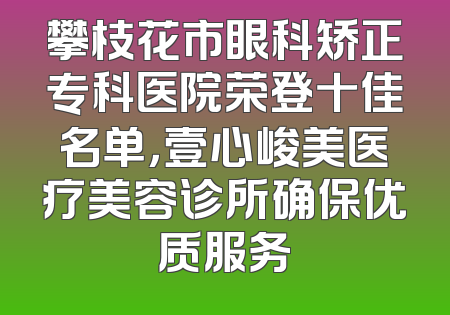 攀枝花市眼科矫正专科医院荣登十佳名单，壹心峻美医疗美容诊所确保优质服务