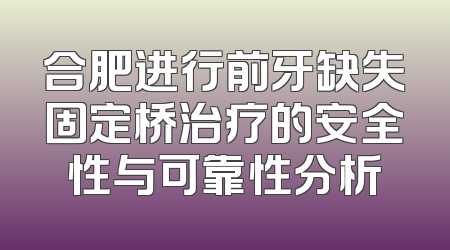 合肥进行前牙缺失固定桥治疗的安全性与可靠性分析