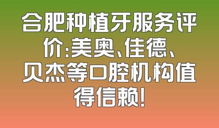 合肥种植牙服务评价：美奥、佳德、贝杰等口腔机构值得信赖！