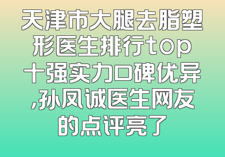 天津市大腿去脂塑形医生排行top十强实力口碑优异，孙凤诚医生网友的点评亮了