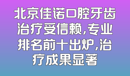 北京佳诺口腔牙齿治疗受信赖，专业排名前十出炉，治疗成果显著
