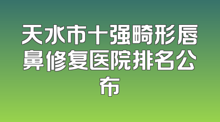 天水市十强畸形唇鼻修复医院排名公布