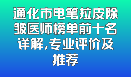 通化市电笔拉皮除皱医师榜单前十名详解，专业评价及推荐