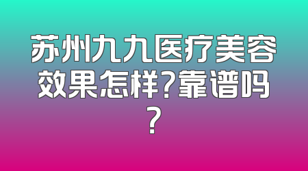 苏州九九医疗美容效果怎样？靠谱吗？