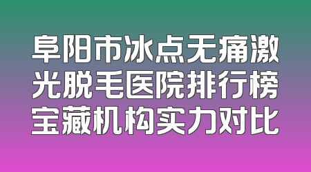 阜阳市冰点无痛激光脱毛医院排行榜宝藏机构实力对比