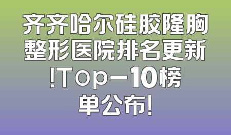齐齐哈尔硅胶隆胸整形医院排名更新！Top_10榜单公布！