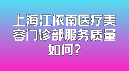 上海江依南医疗美容门诊部服务质量如何？
