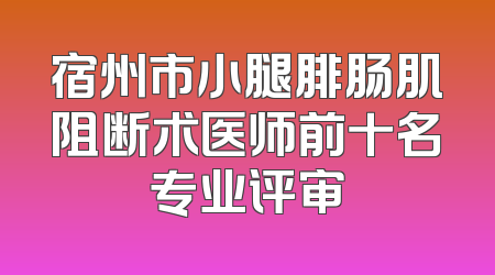 宿州市小腿腓肠肌阻断术医师前十名专业评审