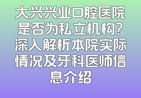 大兴兴业口腔医院是否为私立机构？深入解析本院实际情况及牙科医师信息介绍