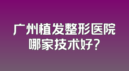 广州植发整形医院哪家技术好？