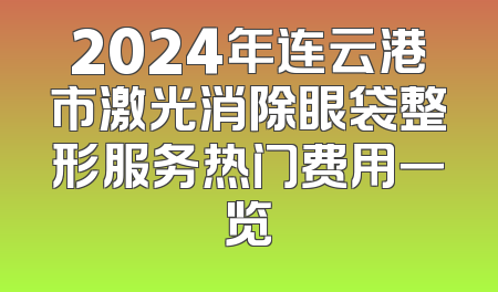 2024年连云港市激光消除眼袋整形服务热门费用一览