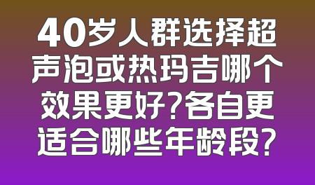 40岁人群选择超声泡或热玛吉哪个效果更好？各自更适合哪些年龄段？