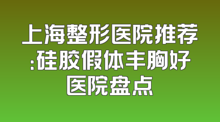 上海整形医院推荐：硅胶假体丰胸好医院盘点
